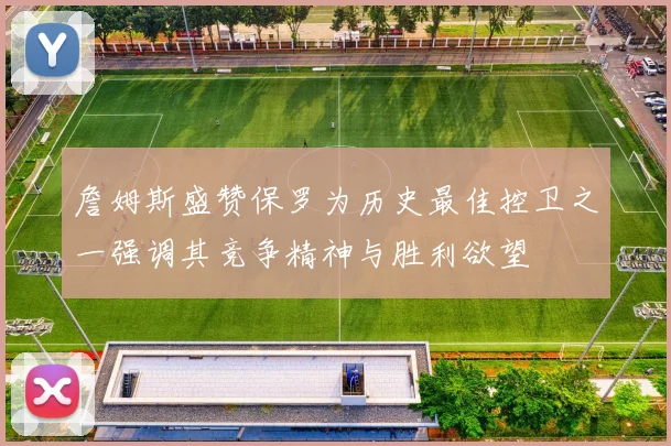 詹姆斯盛赞保罗为历史最佳控卫之一强调其竞争精神与胜利欲望