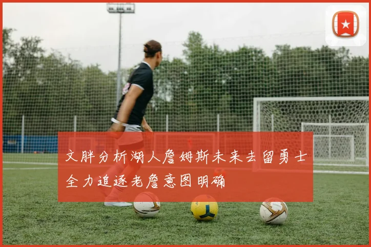文胖分析湖人詹姆斯未来去留勇士全力追逐老詹意图明确