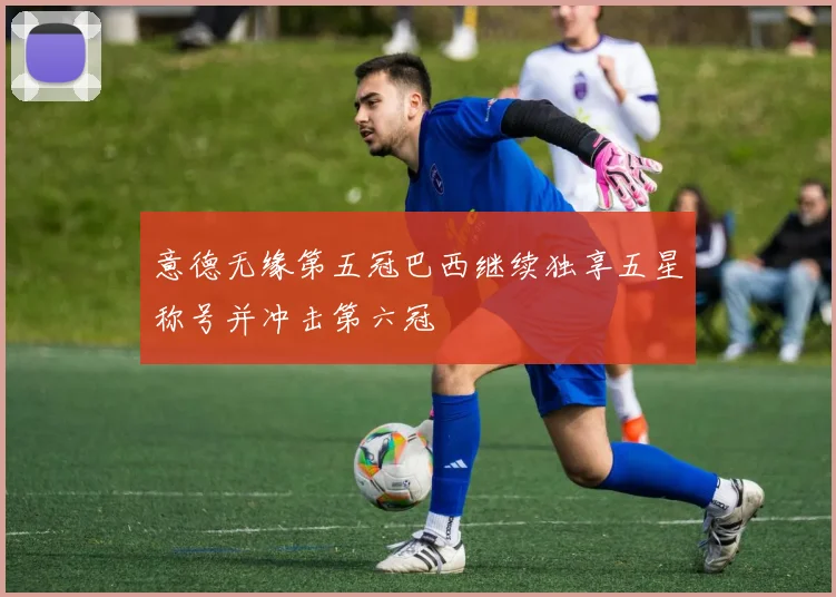 意德无缘第五冠巴西继续独享五星称号并冲击第六冠
