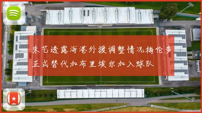 朱艺透露海港外援调整情况梅伦多正式替代加布里埃尔加入球队