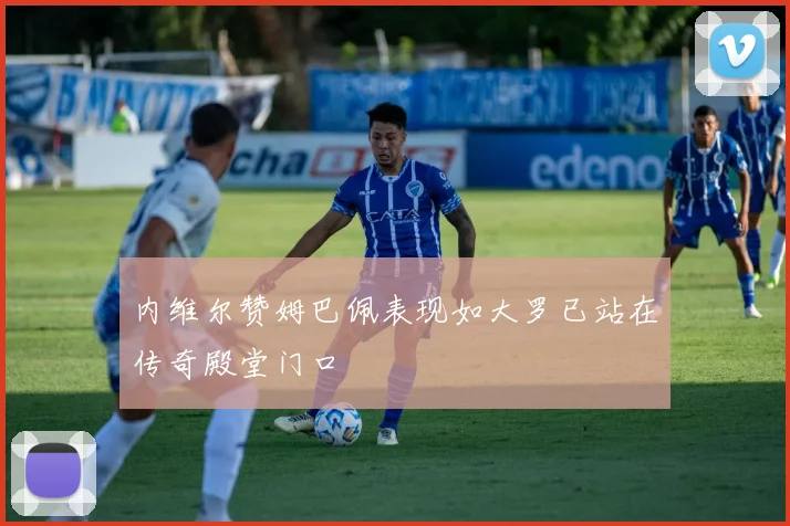 内维尔赞姆巴佩表现如大罗已站在传奇殿堂门口