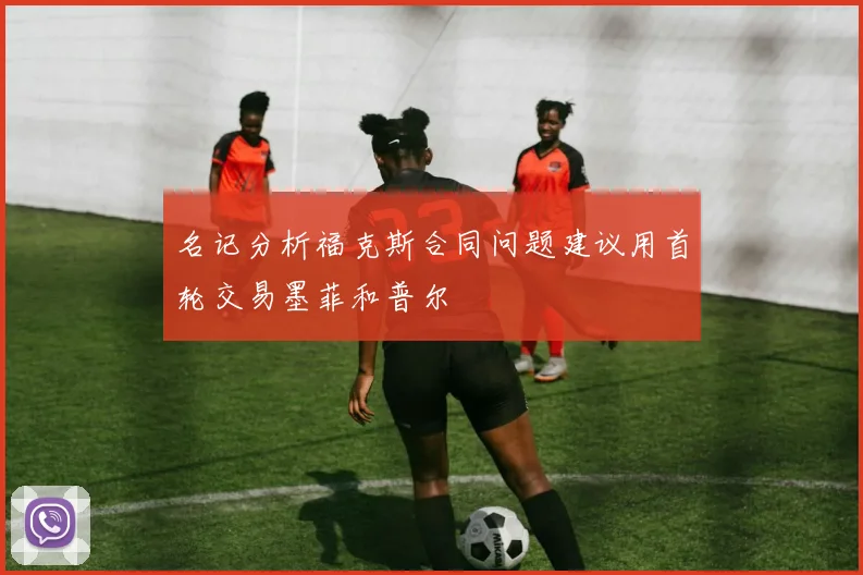 名记分析福克斯合同问题建议用首轮交易墨菲和普尔