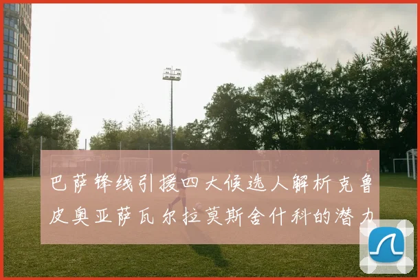 巴萨锋线引援四大候选人解析克鲁皮奥亚萨瓦尔拉莫斯舍什科的潜力与前景