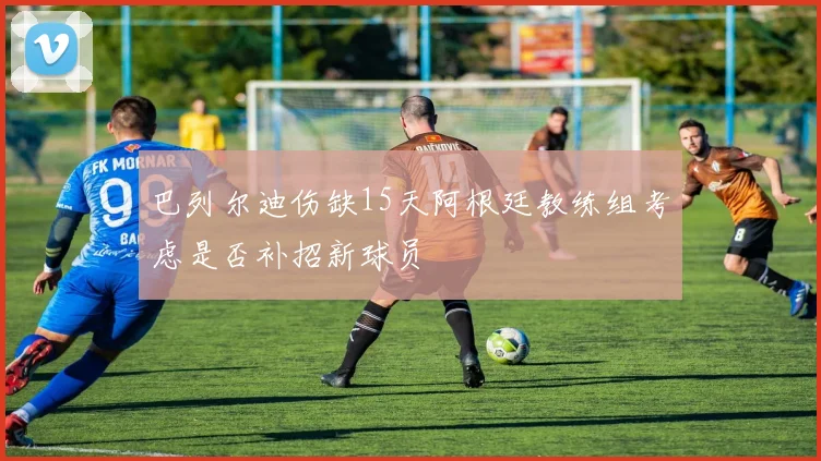 巴列尔迪伤缺15天阿根廷教练组考虑是否补招新球员