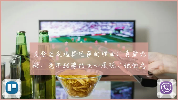 戈登坚定选择巴萨的理由：真爱无疑，毫不犹豫的决心展现了他的忠诚