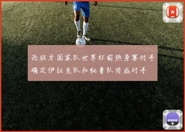 西班牙国家队世界杯前热身赛对手确定伊拉克队和秘鲁队将成对手