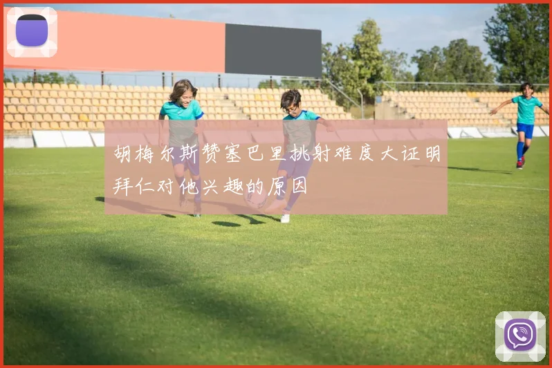 胡梅尔斯赞塞巴里挑射难度大证明拜仁对他兴趣的原因