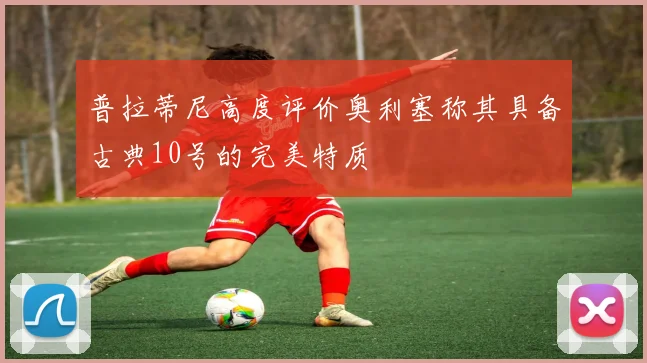 普拉蒂尼高度评价奥利塞称其具备古典10号的完美特质