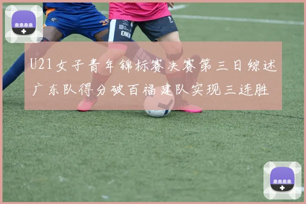 U21女子青年锦标赛决赛第三日综述广东队得分破百福建队实现三连胜
