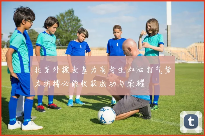 北京外援麦基为高考生加油打气努力拼搏必能收获成功与荣耀