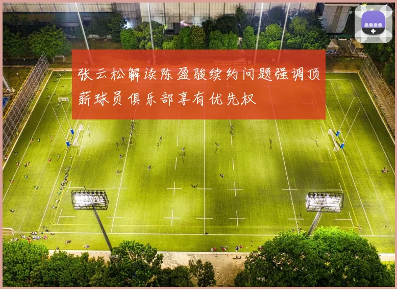 张云松解读陈盈骏续约问题强调顶薪球员俱乐部享有优先权