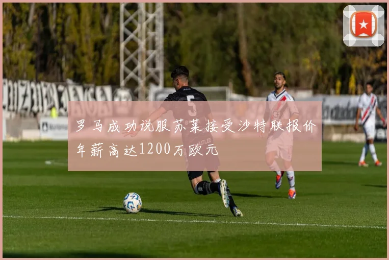 罗马成功说服苏莱接受沙特联报价年薪高达1200万欧元