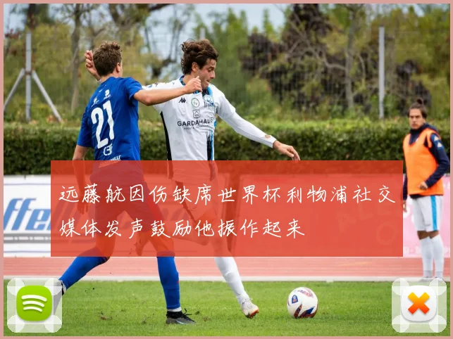 远藤航因伤缺席世界杯利物浦社交媒体发声鼓励他振作起来