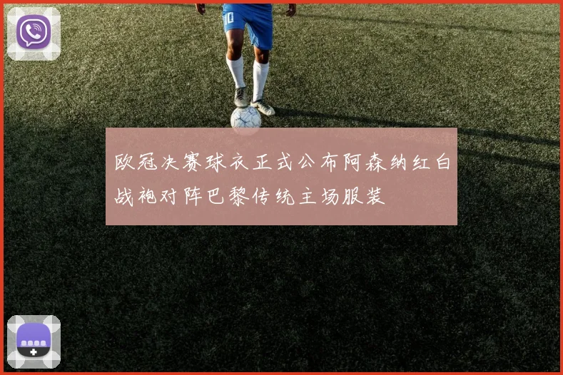 欧冠决赛球衣正式公布阿森纳红白战袍对阵巴黎传统主场服装