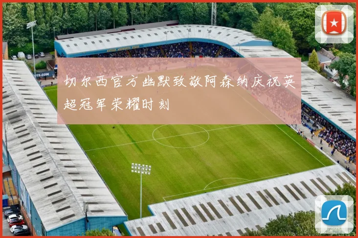 切尔西官方幽默致敬阿森纳庆祝英超冠军荣耀时刻