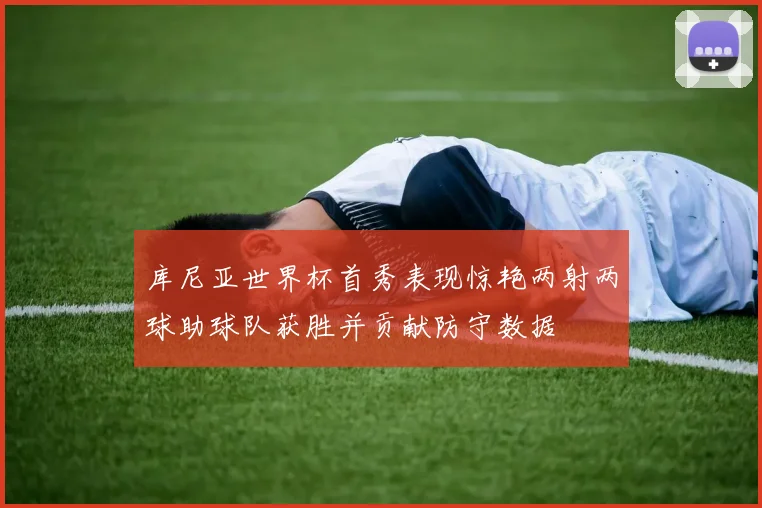 库尼亚世界杯首秀表现惊艳两射两球助球队获胜并贡献防守数据