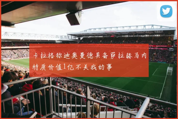 卡拉格称迪奥曼德具备萨拉赫马内特质价值1亿不关我的事