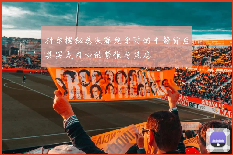 科尔揭秘总决赛绝杀时的平静背后其实是内心的紧张与焦虑